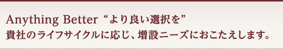 Anything Better “より良い選択を” 貴社のライフサイクルに応じ、増設ニーズにおこたえします。